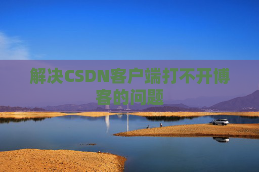 解决CSDN客户端打不开博客的问题 解决CSDN客户端打不开博客的问题